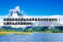 实弹射击俱乐部加盟品牌是真的吗还是假的（实弹射击俱乐部赚钱吗）