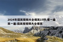 2024年搞笑视频大全爆笑15秒,看一遍笑一遍:搞笑视视频大全爆笑