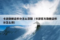 卡游旗舰店积分怎么获取（卡游官方旗舰店积分怎么得）