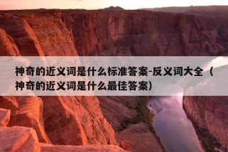 神奇的近义词是什么标准答案-反义词大全（神奇的近义词是什么最佳答案）