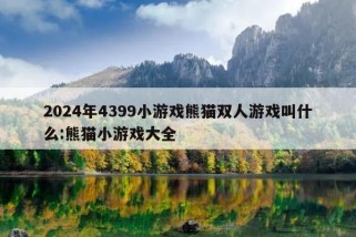 2024年4399小游戏熊猫双人游戏叫什么:熊猫小游戏大全