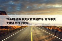 2024年游戏中美女被杀的样子:游戏中美女被杀的样子视频