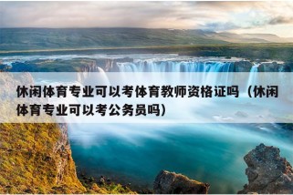 休闲体育专业可以考体育教师资格证吗（休闲体育专业可以考公务员吗）