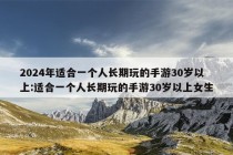 2024年适合一个人长期玩的手游30岁以上:适合一个人长期玩的手游30岁以上女生