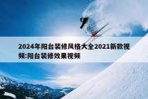 2024年阳台装修风格大全2021新款视频:阳台装修效果视频