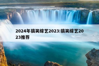 2024年搞笑综艺2023:搞笑综艺2023推荐