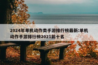 2024年单机动作类手游排行榜最新:单机动作手游排行榜2021前十名