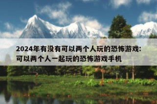 2024年有没有可以两个人玩的恐怖游戏:可以两个人一起玩的恐怖游戏手机