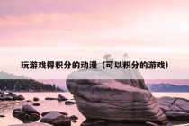 玩游戏得积分的动漫（可以积分的游戏）