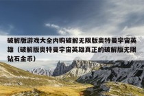 破解版游戏大全内购破解无限版奥特曼宇宙英雄（破解版奥特曼宇宙英雄真正的破解版无限钻石金币）