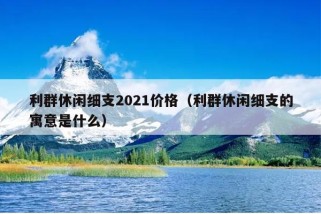 利群休闲细支2021价格（利群休闲细支的寓意是什么）