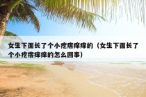 女生下面长了个小疙瘩痒痒的（女生下面长了个小疙瘩痒痒的怎么回事）