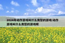 2024年动作游戏叫什么类型的游戏:动作游戏叫什么类型的游戏呢