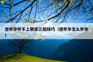 想怀孕怀不上教你三招技巧（想怀孕怎么怀孕）