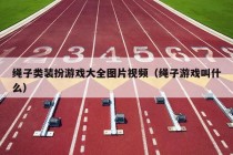 绳子类装扮游戏大全图片视频（绳子游戏叫什么）