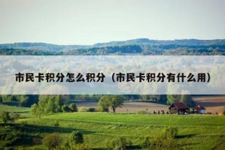 市民卡积分怎么积分（市民卡积分有什么用）