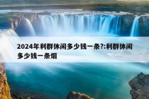 2024年利群休闲多少钱一条?:利群休闲多少钱一条烟