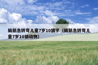 脑筋急转弯儿童7岁10猜字（脑筋急转弯儿童7岁10猜动物）