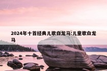 2024年十首经典儿歌白龙马:儿童歌白龙马