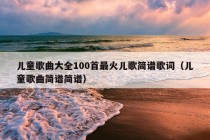 儿童歌曲大全100首最火儿歌简谱歌词（儿童歌曲简谱简谱）