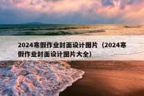 2024寒假作业封面设计图片（2024寒假作业封面设计图片大全）