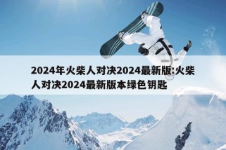 2024年火柴人对决2024最新版:火柴人对决2024最新版本绿色钥匙