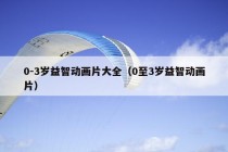 0-3岁益智动画片大全（0至3岁益智动画片）