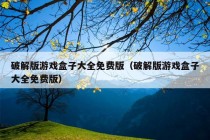 破解版游戏盒子大全免费版（破解版游戏盒子大全免费版）