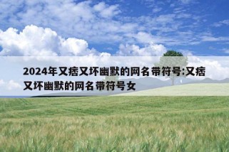 2024年又痞又坏幽默的网名带符号:又痞又坏幽默的网名带符号女