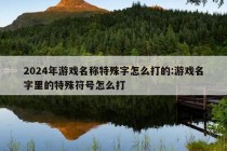 2024年游戏名称特殊字怎么打的:游戏名字里的特殊符号怎么打