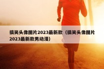 搞笑头像图片2023最新款（搞笑头像图片2023最新款男动漫）