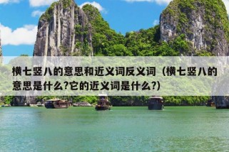 横七竖八的意思和近义词反义词（横七竖八的意思是什么?它的近义词是什么?）