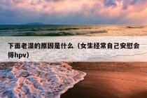 下面老湿的原因是什么（女生经常自己安慰会得hpv）