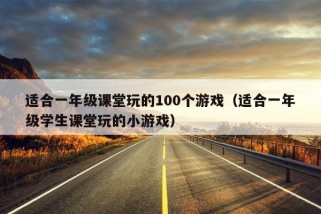 适合一年级课堂玩的100个游戏（适合一年级学生课堂玩的小游戏）