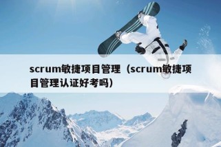 scrum敏捷项目管理（scrum敏捷项目管理认证好考吗）