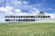 2024年幼儿故事在线听睡前三只小猪视频:睡前三只小猪的故事在线听