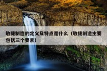 敏捷制造的定义及特点是什么（敏捷制造主要包括三个要素）