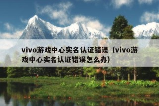 vivo游戏中心实名认证错误（vivo游戏中心实名认证错误怎么办）