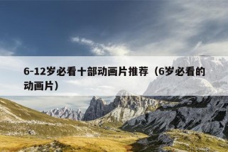 6-12岁必看十部动画片推荐（6岁必看的动画片）