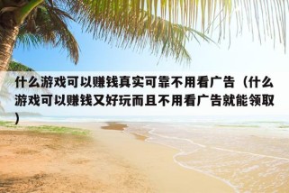 什么游戏可以赚钱真实可靠不用看广告（什么游戏可以赚钱又好玩而且不用看广告就能领取）