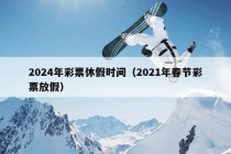 2024年彩票休假时间（2021年春节彩票放假）