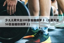 少儿儿歌大全100首连播拔萝卜（儿歌大全50首连播放拔萝卜）