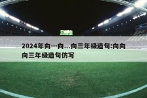 2024年向…向...向三年级造句:向向向三年级造句仿写