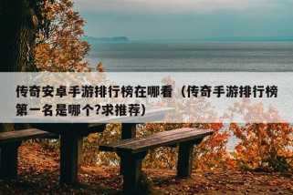 传奇安卓手游排行榜在哪看（传奇手游排行榜第一名是哪个?求推荐）