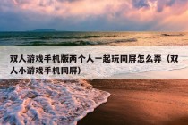 双人游戏手机版两个人一起玩同屏怎么弄（双人小游戏手机同屏）