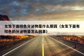 女生下面棕色分泌物是什么原因（女生下面有棕色的分泌物是怎么回事）