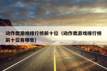 动作类游戏排行榜前十位（动作类游戏排行榜前十位有哪些）