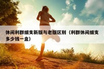 休闲利群细支新版与老版区别（利群休闲细支多少钱一盒）