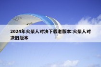 2024年火柴人对决下载老版本:火柴人对决旧版本