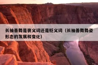 长袖善舞是褒义词还是贬义词（长袖善舞舞姿形态的发展和变化）